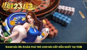 Game bài 3D: Khám phá trò chơi bài hấp dẫn nhất tại 123B